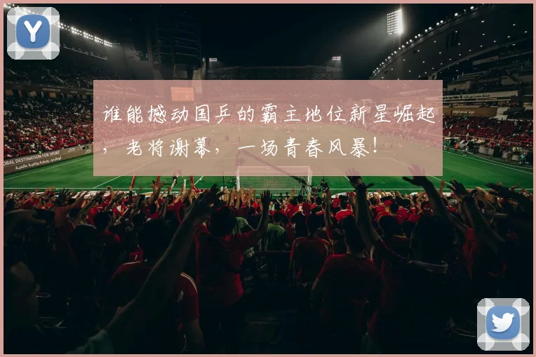 谁能撼动国乒的霸主地位新星崛起,老将谢幕,一场青春风暴!