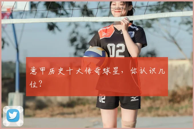 意甲历史十大传奇球星,你认识几位?