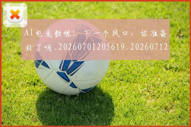 AI电竞教练：下一个风口，你准备好了吗_20260701205619_20260712042343