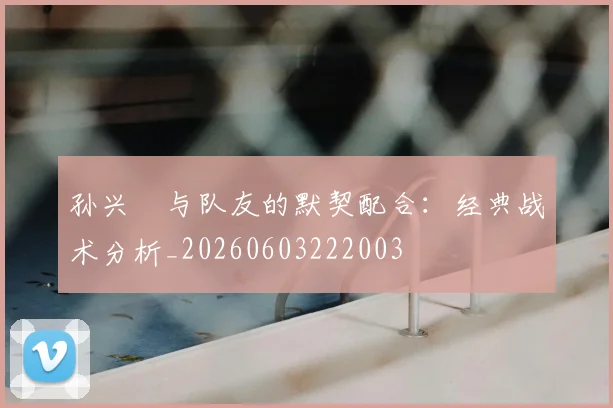 孙兴慜与队友的默契配合:经典战术分析_20260603222003