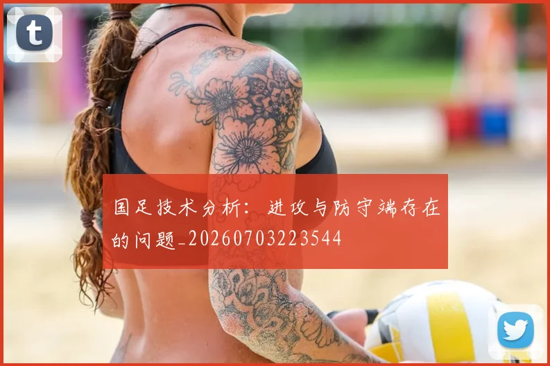 国足技术分析：进攻与防守端存在的问题_20260703223544