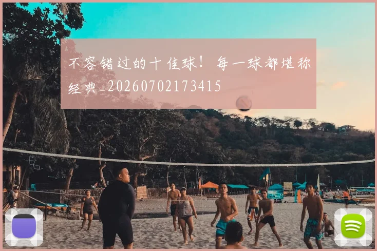 不容错过的十佳球！每一球都堪称经典_20260702173415