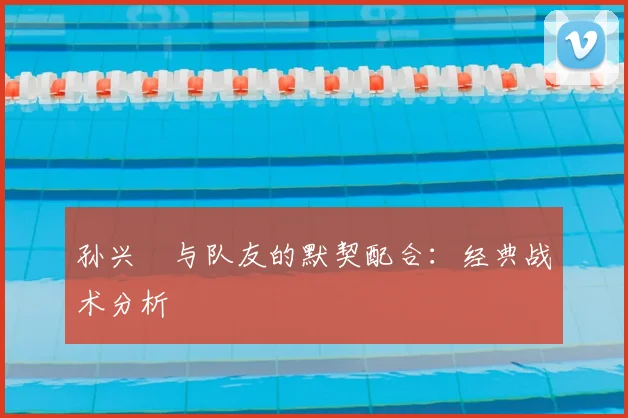 孙兴慜与队友的默契配合:经典战术分析