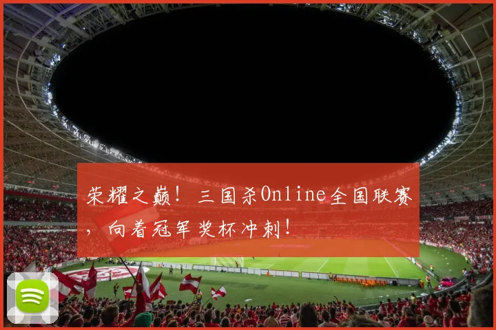 荣耀之巅！三国杀Online全国联赛，向着冠军奖杯冲刺！