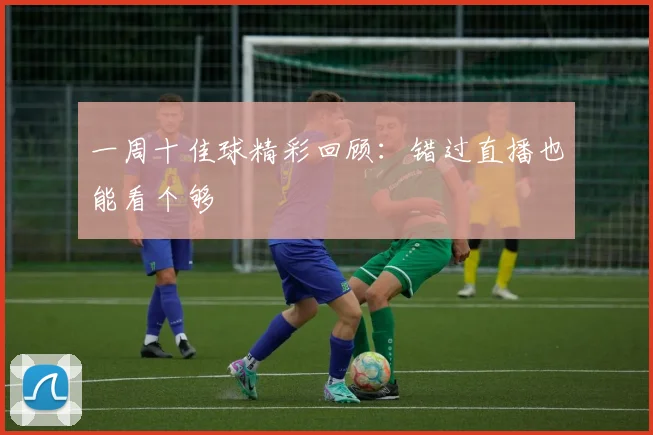 一周十佳球精彩回顾:错过直播也能看个够