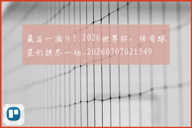 最后一滴汗!2026世界杯,传奇球星们拼尽一切_20260707021549