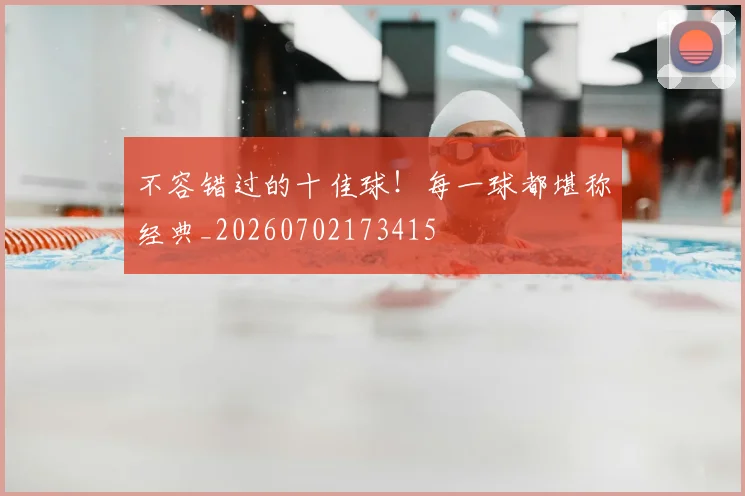 不容错过的十佳球!每一球都堪称经典_20260702173415
