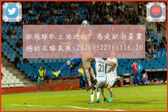 欧冠球队主场巡礼:感受欧洲最震撼的足球氛围_20260522161116_20260707151508