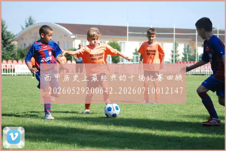 西甲历史上最经典的十场比赛回顾_20260529200642_20260710012147