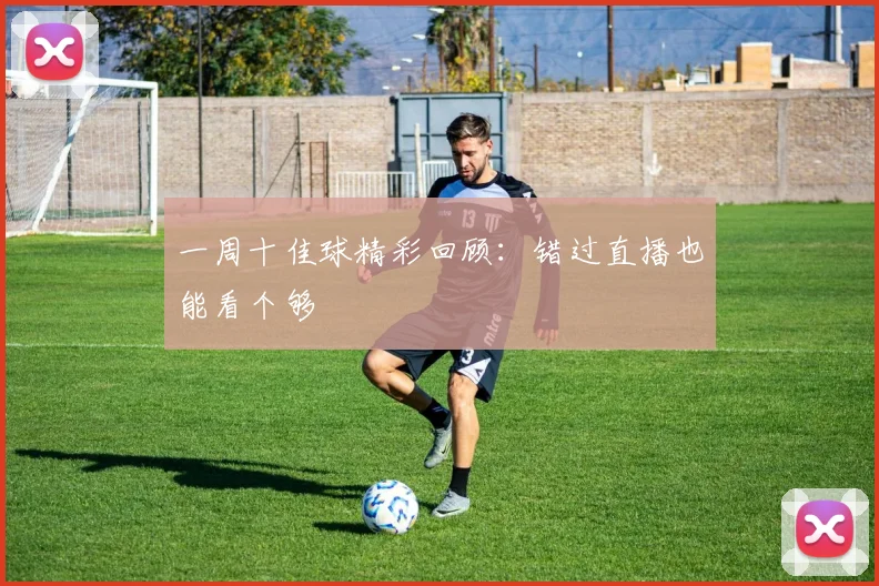 一周十佳球精彩回顾:错过直播也能看个够
