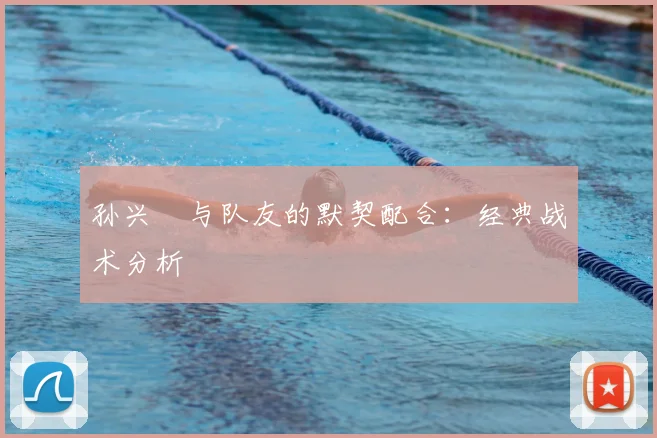 孙兴慜与队友的默契配合:经典战术分析