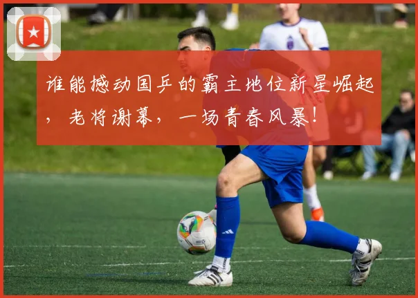 谁能撼动国乒的霸主地位新星崛起,老将谢幕,一场青春风暴!