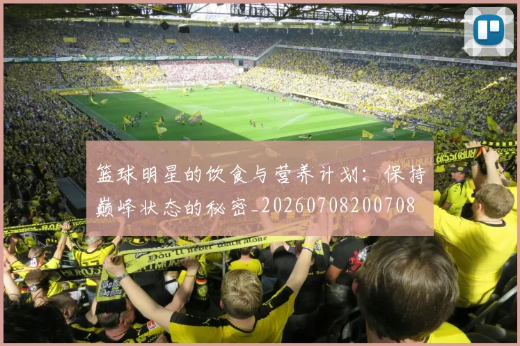 篮球明星的饮食与营养计划:保持巅峰状态的秘密_20260708200708