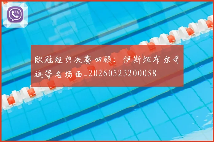 欧冠经典决赛回顾：伊斯坦布尔奇迹等名场面_20260523200058