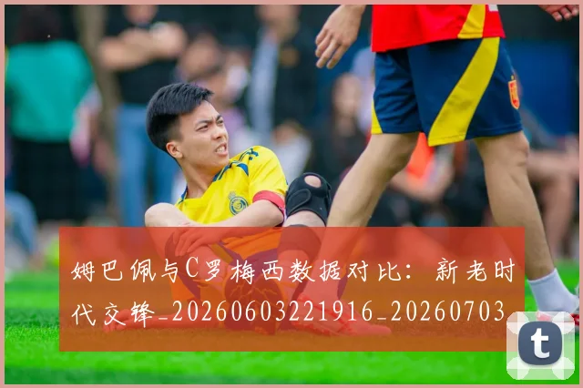 姆巴佩与C罗梅西数据对比：新老时代交锋_20260603221916_20260703231119