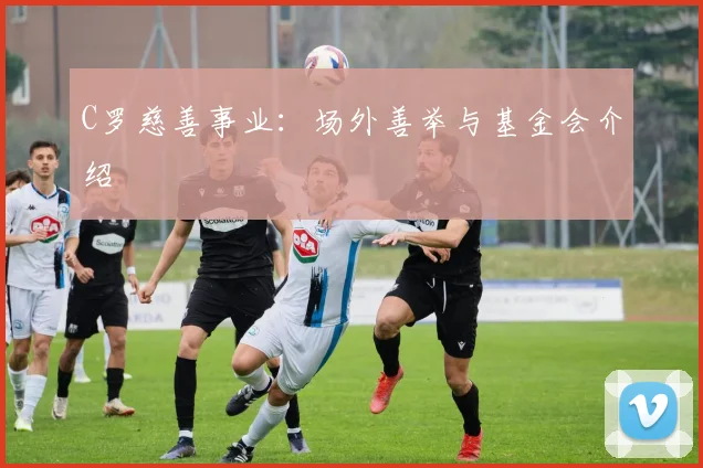 C罗慈善事业:场外善举与基金会介绍