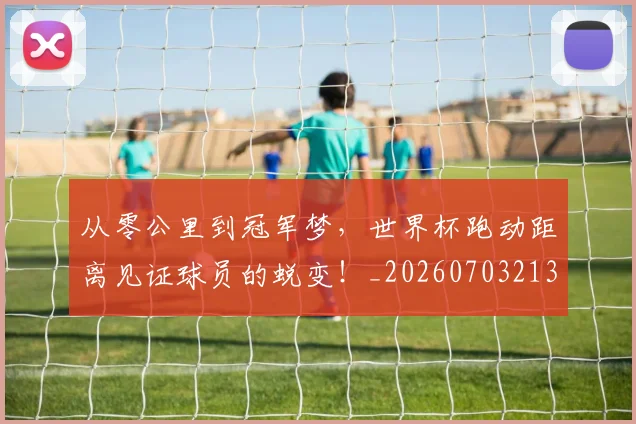 从零公里到冠军梦，世界杯跑动距离见证球员的蜕变！_20260703213345
