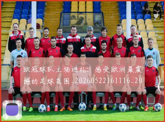 欧冠球队主场巡礼：感受欧洲最震撼的足球氛围_20260522161116_20260707151508