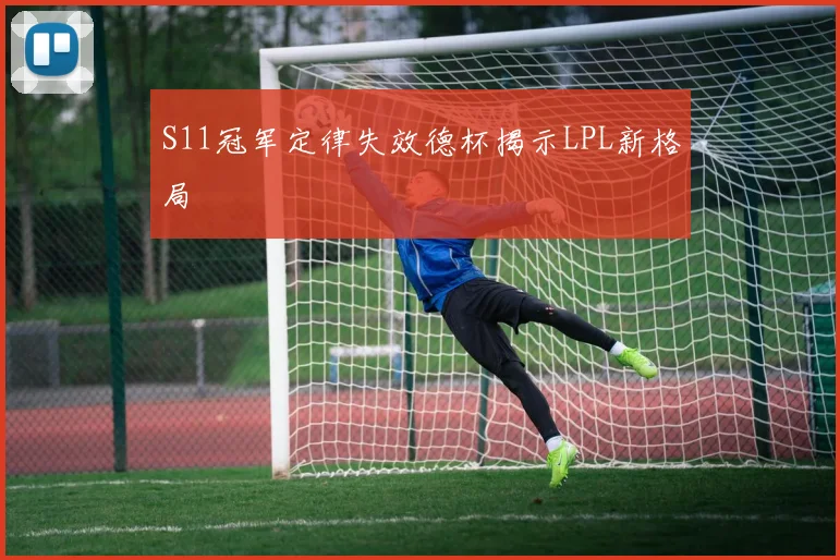 S11冠军定律失效德杯揭示LPL新格局