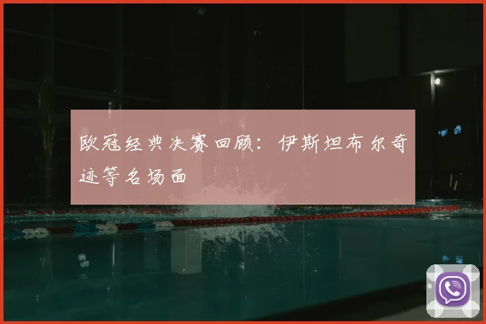 欧冠经典决赛回顾:伊斯坦布尔奇迹等名场面