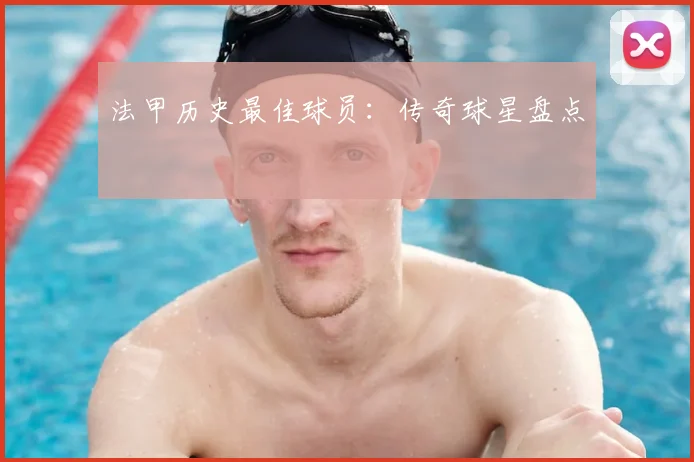 法甲历史最佳球员:传奇球星盘点