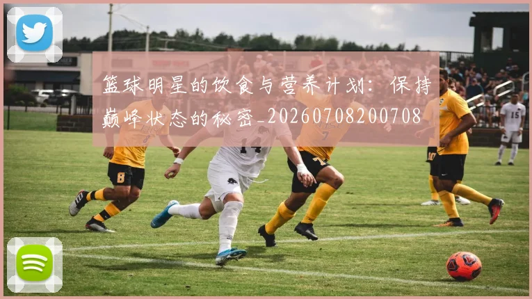 篮球明星的饮食与营养计划：保持巅峰状态的秘密_20260708200708