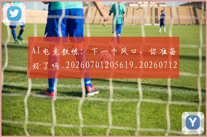 AI电竞教练:下一个风口,你准备好了吗_20260701205619_20260712042343