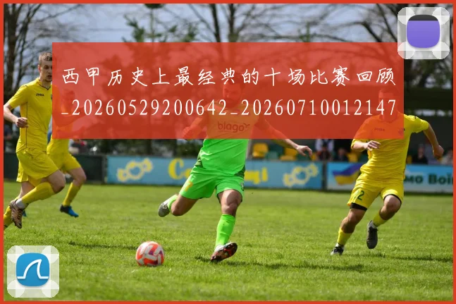 西甲历史上最经典的十场比赛回顾_20260529200642_20260710012147