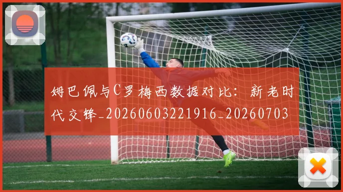 姆巴佩与C罗梅西数据对比：新老时代交锋_20260603221916_20260703231119