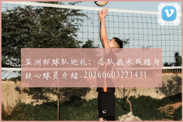 亚洲杯球队巡礼：各队战术风格与核心球员介绍_20260603221431