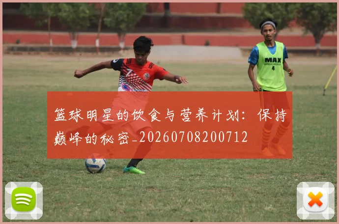 篮球明星的饮食与营养计划：保持巅峰的秘密_20260708200712