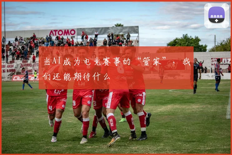 当AI成为电竞赛事的“管家”,我们还能期待什么