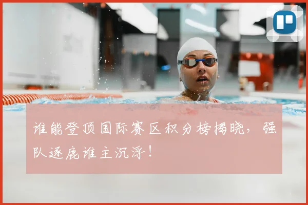 谁能登顶国际赛区积分榜揭晓,强队逐鹿谁主沉浮!