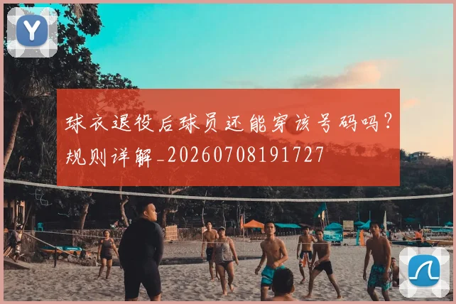 球衣退役后球员还能穿该号码吗？规则详解_20260708191727