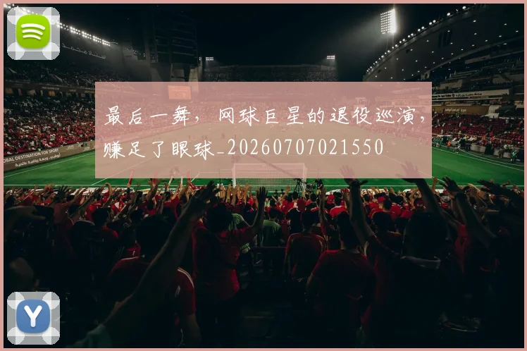 最后一舞,网球巨星的退役巡演,赚足了眼球_20260707021550