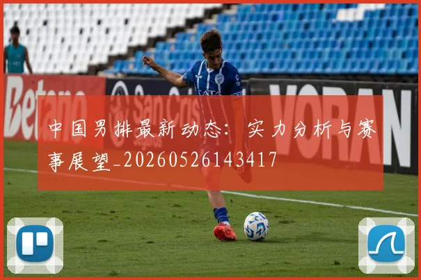 中国男排最新动态：实力分析与赛事展望_20260526143417