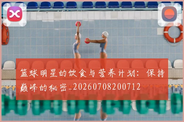 篮球明星的饮食与营养计划:保持巅峰的秘密_20260708200712