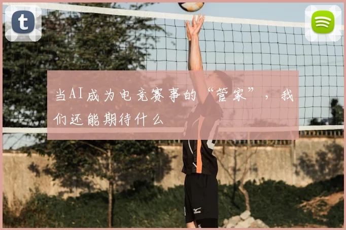 当AI成为电竞赛事的“管家”，我们还能期待什么