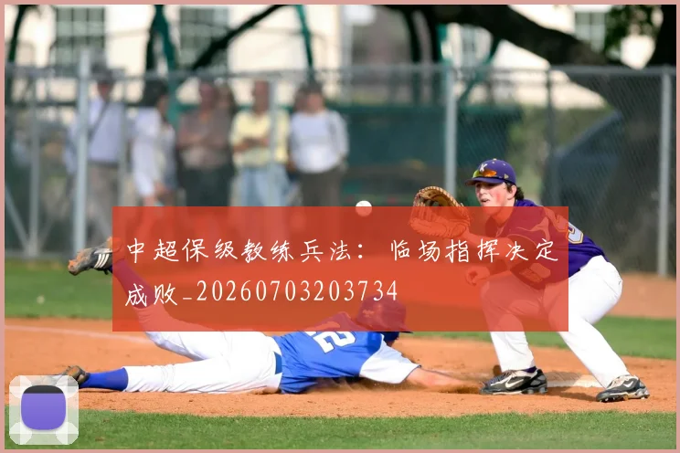 中超保级教练兵法：临场指挥决定成败_20260703203734