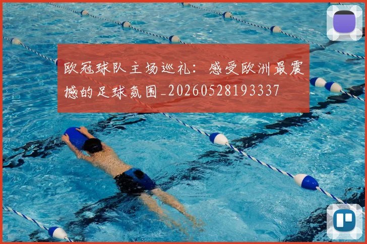 欧冠球队主场巡礼：感受欧洲最震撼的足球氛围_20260528193337