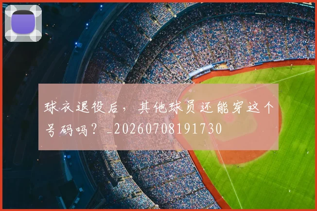球衣退役后，其他球员还能穿这个号码吗？_20260708191730