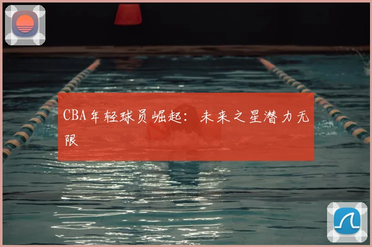 CBA年轻球员崛起:未来之星潜力无限