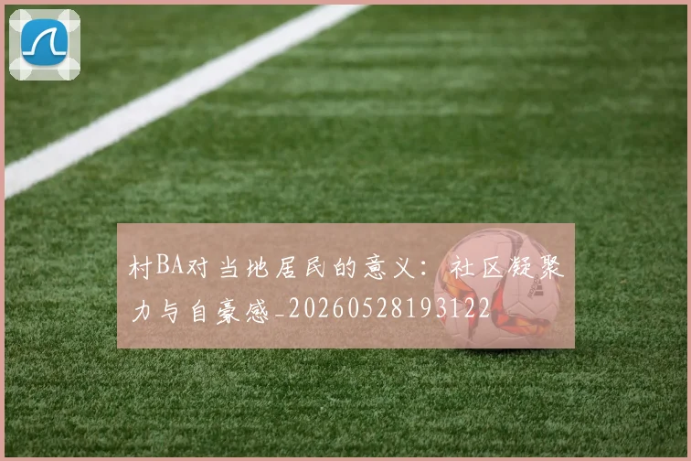 村BA对当地居民的意义:社区凝聚力与自豪感_20260528193122