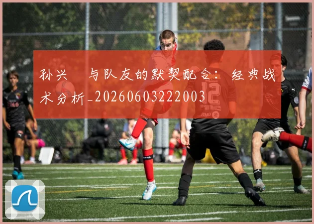 孙兴慜与队友的默契配合:经典战术分析_20260603222003