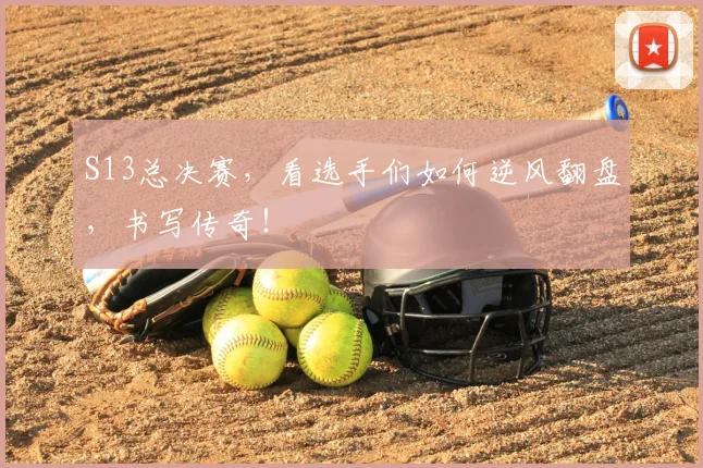 S13总决赛,看选手们如何逆风翻盘,书写传奇!