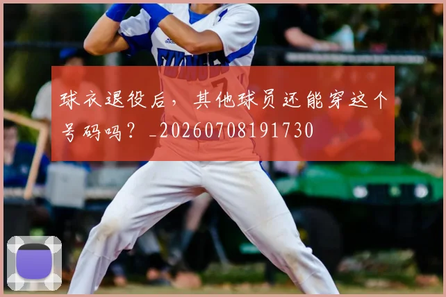 球衣退役后，其他球员还能穿这个号码吗？_20260708191730
