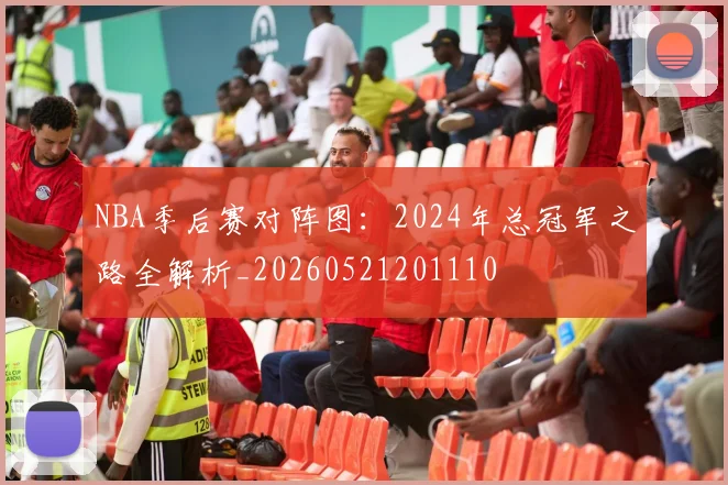 NBA季后赛对阵图:2024年总冠军之路全解析_20260521201110