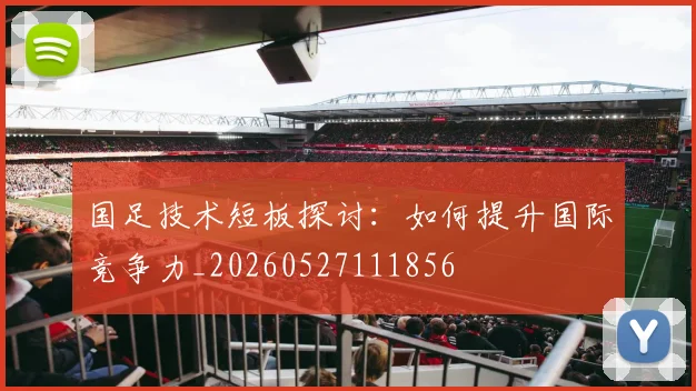 国足技术短板探讨:如何提升国际竞争力_20260527111856