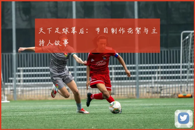 天下足球幕后:节目制作花絮与主持人故事