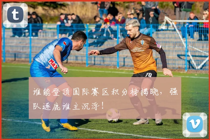 谁能登顶国际赛区积分榜揭晓,强队逐鹿谁主沉浮!